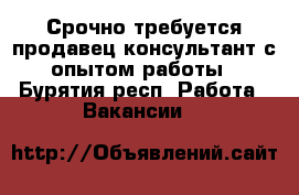 Срочно требуется продавец-консультант с опытом работы - Бурятия респ. Работа » Вакансии   